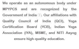 We operate as an autonomous body under MPYPCS and are recognized by the Government of India 🇮🇳. Our affiliations with Quality Council of India (QCI), Yoga Certification Board (YCB), Indian Yoga Association (IYA), MSME, and NITI Aayog ensure high-quality education. 